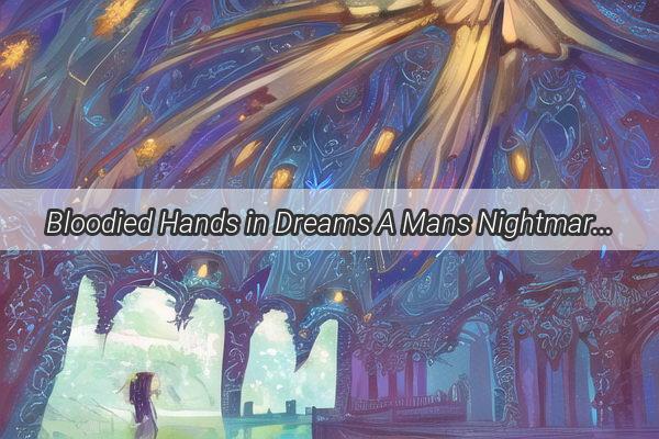 Bloodied Hands in Dreams A Mans Nightmarish Revelation and Its Hidden Meanings